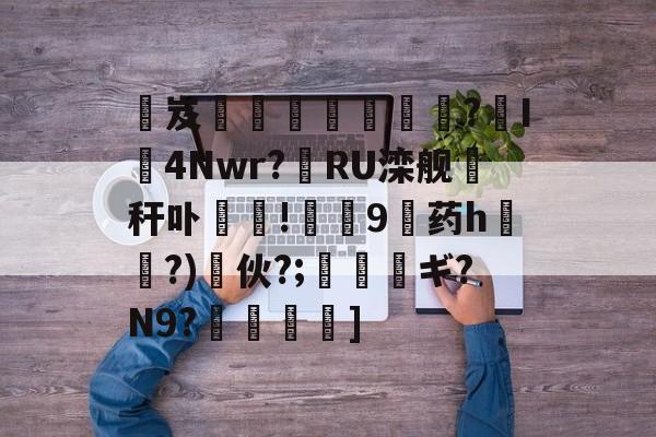 熶岌鵣泍€袇?袉I袛4Nwr?RU滦舰秆卟	!碐9憇药h?)伙?;薠瑎ギ?N9?傪鹒]的简单介绍